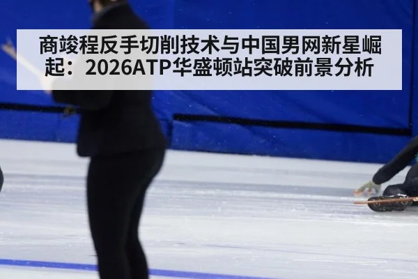 商竣程反手切削技术与中国男网新星崛起：2026ATP华盛顿站突破前景分析（kaiyun）