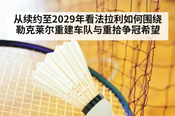从续约至2029年看法拉利如何围绕勒克莱尔重建车队与重拾争冠希望（kaiyun）
