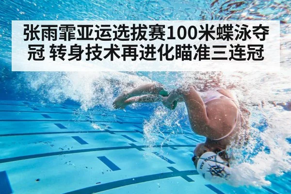 张雨霏亚运选拔赛100米蝶泳夺冠 转身技术再进化瞄准三连冠（kaiyun）