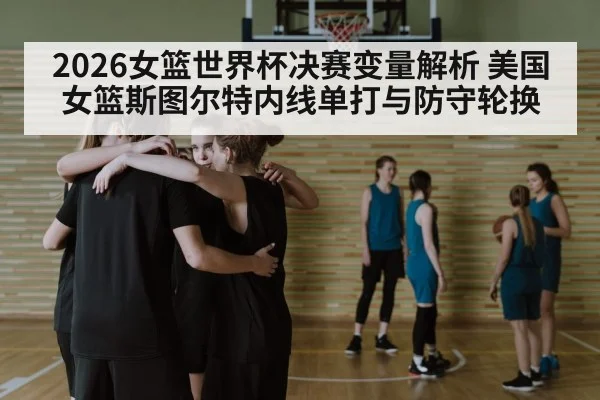 2026女篮世界杯决赛变量解析 美国女篮斯图尔特内线单打与防守轮换（kaiyun）