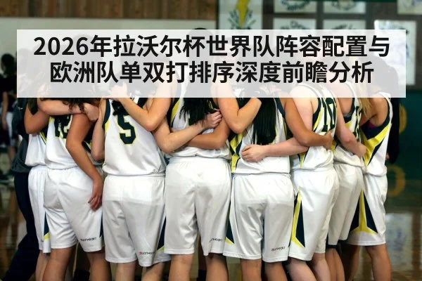 2026年拉沃尔杯世界队阵容配置与欧洲队单双打排序深度前瞻分析（kaiyun）