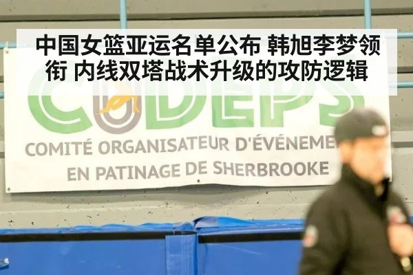中国女篮亚运名单公布 韩旭李梦领衔 内线双塔战术升级的攻防逻辑（kaiyun）