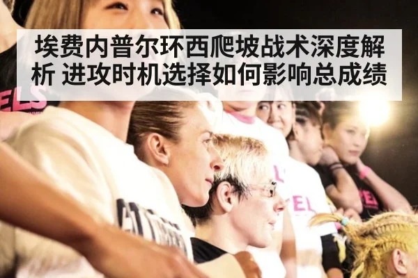 埃费内普尔环西爬坡战术深度解析 进攻时机选择如何影响总成绩（kaiyun）