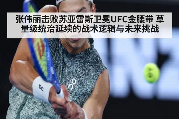 张伟丽击败苏亚雷斯卫冕UFC金腰带 草量级统治延续的战术逻辑与未来挑战（kaiyun）