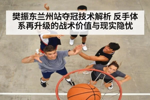 樊振东兰州站夺冠技术解析 反手体系再升级的战术价值与现实隐忧