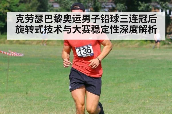 克劳瑟巴黎奥运男子铅球三连冠后旋转式技术与大赛稳定性深度解析
