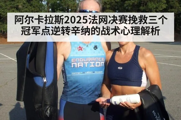阿尔卡拉斯2025法网决赛挽救三个冠军点逆转辛纳的战术心理解析（kaiyun）